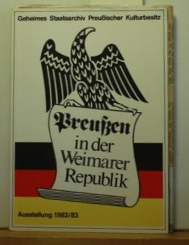 Preussen in der Weimarer Republik : eine Ausstellung des Geheimen Staatsarchivs Preussischer Kulturbesitz 1982/83