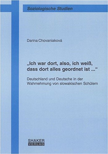 „Ich war dort, also, ich weiß, dass dort alles geordnet ist ...“: Deutschland und Deutsche in der Wahrnehmung von slowakischen Schülern (Soziologische Studien)