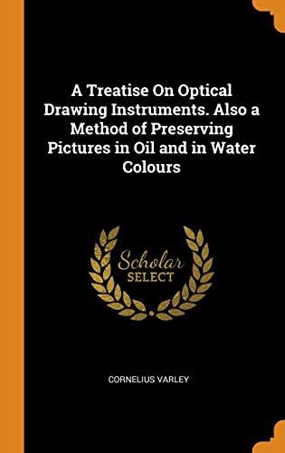 A Treatise on Optical Drawing Instruments. Also a Method of Preserving Pictures in Oil and in Water Colours