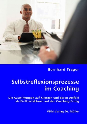 Selbstreflexionsprozesse im Coaching: Die Auswirkungen auf Klienten und deren Umfeld als Einflussfaktoren auf den Coaching-Erfolg