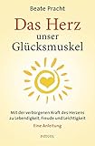Das Herz, unser Glücksmuskel: Mit der verborgenen Kraft des Herzens zu Lebendigkeit, Freude und Leichtigkeit. Eine Anleitung by Beate Pracht