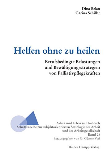 Helfen ohne zu heilen: Berufsbedingte Belastungen und Bewältigungsstrategien von Palliativpflegekräften (Arbeit und Leben im Umbruch)
