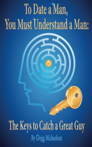 To Date a Man, You Must Understand a Man: The Keys to Catch a Great Guy: Dating and Relationship Advice for Women, Volume 7