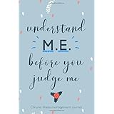 Understand ME before you Judge me. Chronic illness management journal: Chronic Fatigue Syndrome and Myalgic Encephalomyelitis