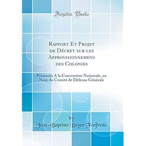 Rapport Et Projet de Décret Sur Les Approvisionnemens Des Colonies: Présentés a la Convention Nationale, Au Nom Du Comité de Défense Générale (Classic Reprint)
