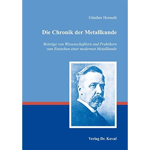 Die Chronik der Metallkunde: Beiträge von Wissenschaftlern und Praktikern zum Entstehen einer modernen Metallkunde (Schriften zur Ideen- und Wissenschaftsgeschichte)