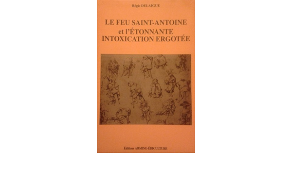 Amazon Fr Le Feu Saint Antoine Et L Etonnante Intoxication Ergotee Contribution A L Etude Du Mal Des Ardents Et De L Ergotisme Regis Delaigue Livres