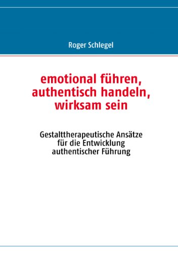 emotional führen, authentisch handeln, wirksam sein: Gestalttherapeutische Ansätze für die Entwicklung authentischer Führung