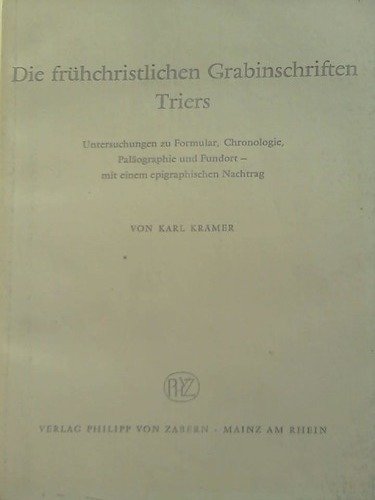 Die frühchristlichen Grabschriften Triers. Untersuchungen zu Formular, Chronologie, Palöographie und Fundort - mit einem epigraphischen Nachtrag francais Die frühchristlichen Grabschriften Triers. Untersuchungen zu Formular, Chronologie, Palöographie und Fundort - mit einem epigraphischen Nachtrag francais
