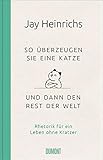 So überzeugen Sie eine Katze - und dann den Rest der Welt: Rhetorik für ein Leben ohne Kratzer by Jay Heinrichs, Antoinette Gittinger