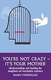 You're Not Crazy - It's Your Mother: Understanding and Healing for Daughters of Narcissistic Mothers You're Not Crazy - It's Your Mother: Understanding and Healing for Daughters of Narcissistic Mothers
