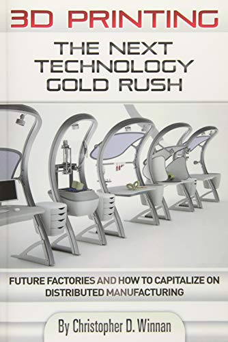 3D Printing: The Next Technology Gold Rush - Future Factories and How to Capitalize on Distributed Manufacturing