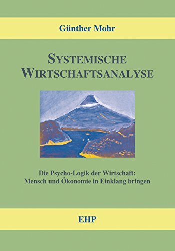 Systemische Wirtschaftsanalyse: Die Psycho-Logik der Wirtschaft: Mensch und Ökonomie in Einklang bringen (EHP - Handbuch Systemische Professionalität und Beratung)