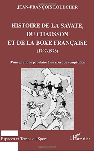 Histoire de la savate, du chausson et de la boxe française, 1797-1978 : d'une pratique populaire à un sport de compétition Histoire de la savate, du chausson et de la boxe française, 1797-1978 : d'une pratique populaire à un sport de compétition