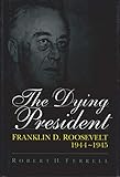 The Dying President: Franklin D.Roosevelt, 1944-45 by 