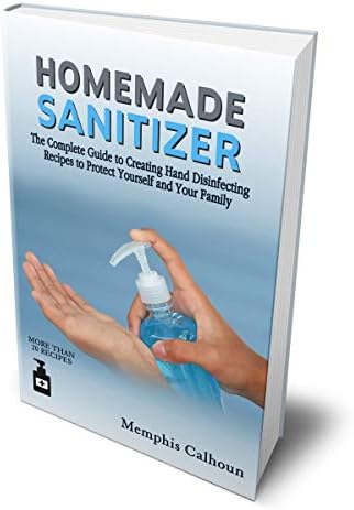 Homemade Sanitizer: The Complete Guide to Creating Hand Disinfecting Recipes to Protect Yourself and Your Family Kindle Edition