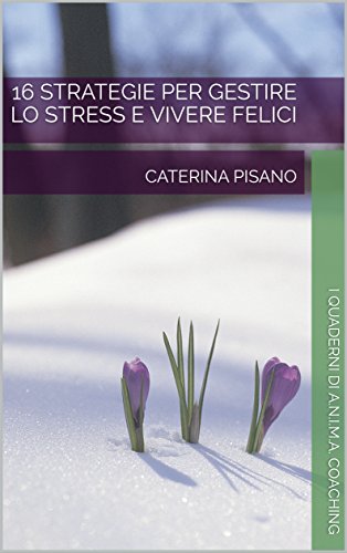 16 Strategie per gestire lo stress e vivere felici: I Quaderni di A.N.I.M.A. Coaching 16 Strategie per gestire lo stress e vivere felici: I Quaderni di A.N.I.M.A. Coaching