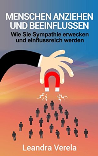 Menschen anziehen und beeinflussen: Wie Sie Sympathie erwecken und einflussreich werden