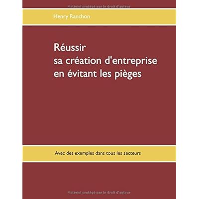 Réussir sa création d'entreprise en évitant les pièges : Illustré par de nombreux cas dans l'industrie, les services, le commerce
