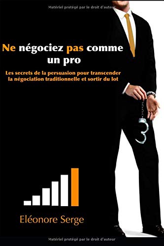 Ne négociez pas comme un pro: Les secrets de la persuasion pour transcender la négociation traditionnelle et sortir du lot