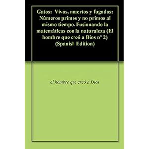 Gatos:  Vivos, muertos y fugados: Números primos y no primos al mismo tiempo. Fusionando la matemáticas con la naturaleza (El hombre que creó a Dio