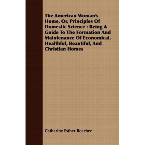 The American Woman's Home, Or, Principles Of Domestic Science: Being A Guide To The Formation And Maintenance Of Economical, Healthful, Beautiful, And Christian Homes by Catharine Esther Beecher (2008-07-07) The American Woman's Home, Or, Principles Of Domestic Science: Being A Guide To The Formation And Maintenance Of Economical, Healthful, Beautiful, And Christian Homes by Catharine Esther Beecher (2008-07-07)