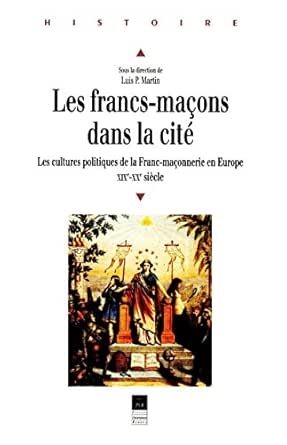 Les Francs Macons Dans La Cite Les Cultures Politiques De La Franc Maconnerie En Europe Xixe Xxe Siecle Histoire Ebook Martin Luis Martin Luis P Amazon Fr
