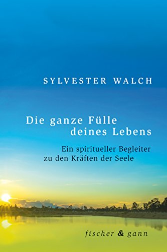 Die ganze Fülle deines Lebens: Ein spiritueller Begleiter zu den Kräften der Seele