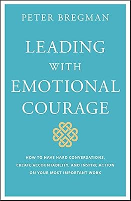 Leading With Emotional Courage: How to Have Hard Conversations, Create Accountability, and Inspire Action on Your Most Important Work