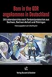 Born in the GDR - angekommen in Deutschland: 30 Lebensberichte nach Tonbandprotokollen aus Sachsen, Sachsen-Anhalt und Thüringen by 