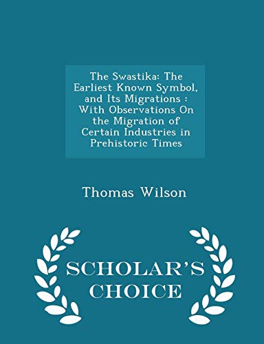The Swastika: The Earliest Known Symbol, and Its Migrations: With Observations on the Migration of Certain Industries in Prehistoric Times - Scholar's Choice Edition