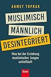 Muslimisch, männlich, desintegriert: Was bei der Erziehung muslimischer Jungen schiefläuft by Ahmet Toprak