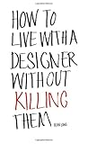 How to live with a designer without killing them by Alan Long