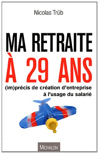 Ma retraite à 29 ans (im)précis de création d'entreprise à l'usage du salarié Ma retraite à 29 ans (im)précis de création d'entreprise à l'usage du salarié