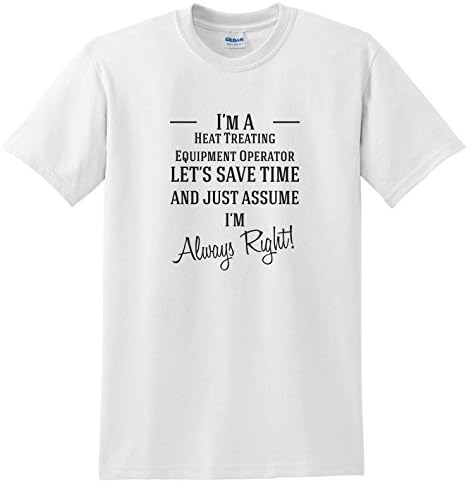 I'm A Heat Treating Equipment Operator Let's Just Save Time and Assume I'm Always Right | Funny Novelty Slogan T-Shirt