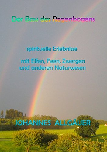 Download Der Bau des Regenbogens: spirituelle Erlebnisse mit Elfen, Feen, Zwergen und anderen Naturwesen