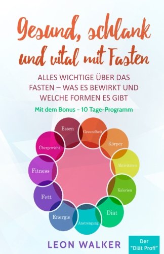 Gesund, schlank und vital mit Fasten: Alles Wichtige über das Fasten - was es bewirkt und welche Formen es gibt (Mit dem Bonus - 10 Tage-Programm, Band 1)