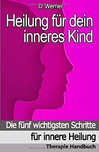 Heilung für dein inneres Kind: Die fünf wichtigsten Schritte für innere Heilung - Therapie Handbuch