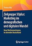 Zielgruppe 50plus: Marketing im demografischen und digitalen Wandel: Neue Wachstumschancen im alternden Deutschland by Thomas Bily