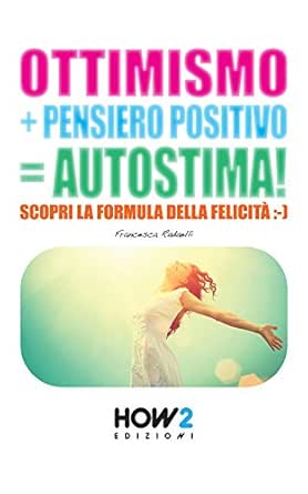 Ottimismo Pensiero Positivo Autostima Scopri La Formula Della Felicita How2 Edizioni Vol 11 Ebook Radaelli Francesca Amazon It Kindle Store