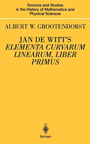 Jan de Witt’s Elementa Curvarum Linearum, Liber Primus: Text, Translation, Introduction, and Commentary by Albert W. Grootendorst (Sources and Studies ... History of Mathematics and Physical Sciences)