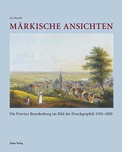 Märkische Ansichten: Die Provinz Brandenburg im Bild der Druckgraphik 1550–1850 Märkische Ansichten: Die Provinz Brandenburg im Bild der Druckgraphik 1550–1850