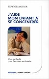 J'aide mon enfant a se concentrer : Une méthode pour favoriser sa réussite