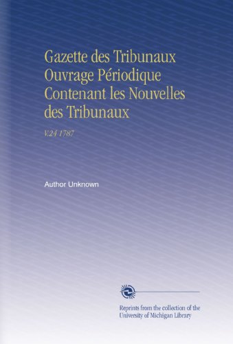 Gazette des Tribunaux Ouvrage Périodique Contenant les Nouvelles des Tribunaux: V.24 1787