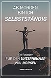 Ab morgen bin ich Selbstständig: Ein Ratgeber für den Unternehmer von morgen by