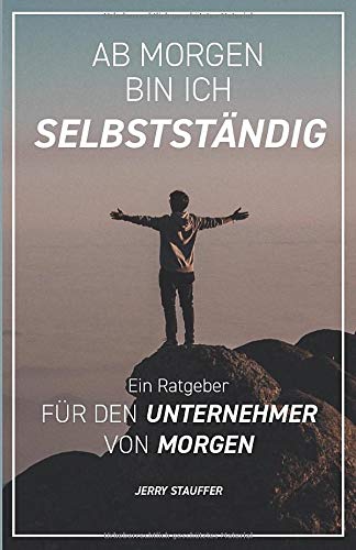 Ab morgen bin ich Selbstständig: Ein Ratgeber für den Unternehmer von morgen