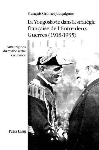 La Yougoslavie dans la stratégie française de l'Entre-deux-Guerres (1918-1935): Aux origines du mythe serbe en France La Yougoslavie dans la stratégie française de l'Entre-deux-Guerres (1918-1935): Aux origines du mythe serbe en France