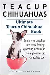 Teacup Chihuahuas Teacup Chihuahua Complete Manual For Care Costs Feeding Grooming Health And Training Ultimate Teacup Chihuahua Book Amazon Co Uk Hoppendale George Moore Asia 9781910410820 Books