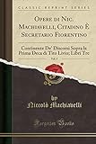  Opere di Nic. Machiavelli, Citadino È Secretario Fiorentino, Vol. 3: Continente De\' Discorsi Sopra la Prima Deca di Tito Livio; Libri Tre (Classic Reprint)