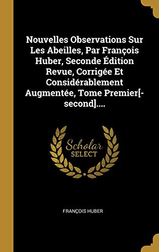 Nouvelles Observations Sur Les Abeilles, Par François Huber, Seconde Édition Revue, Corrigée Et Considérablement Augmentée, Tome Premier[-Second]....